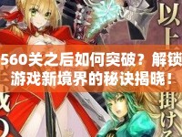 560關(guān)之后如何突破？解鎖游戲新境界的秘訣揭曉！