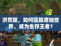 洪荒服，如何征服原始世界，成為生存王者？