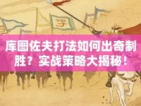 庫圖佐夫打法如何出奇制勝？實戰(zhàn)策略大揭秘！