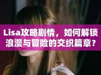 Lisa攻略劇情，如何解鎖浪漫與冒險(xiǎn)的交織篇章？