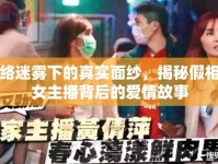 網(wǎng)絡迷霧下的真實面紗，揭秘假相親女主播背后的愛情故事