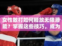 女性散打如何釋放無限潛能？掌握這些技巧，成為戰(zhàn)場上的女戰(zhàn)士！