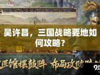 吳許昌，三國戰(zhàn)略要地如何攻略？