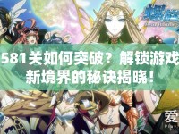 581關(guān)如何突破？解鎖游戲新境界的秘訣揭曉！