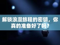 解鎖浪漫旅程的密鑰，你真的準(zhǔn)備好了嗎？