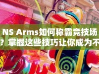 NS Arms如何稱霸競(jìng)技場(chǎng)？掌握這些技巧讓你成為不敗傳說(shuō)！