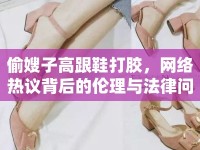偷嫂子高跟鞋打膠，網(wǎng)絡(luò)熱議背后的倫理與法律問題