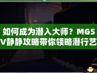 如何成為潛入大師？MGSV靜靜攻略帶你領(lǐng)略潛行藝術(shù)