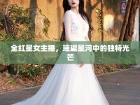 全紅星女主播，璀璨星河中的獨(dú)特光芒