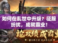 如何在亂世中升級(jí)？征服紛擾，成就霸業(yè)！