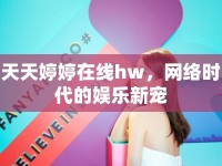天天婷婷在線hw，網(wǎng)絡(luò)時代的娛樂新寵