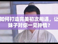 如何打造完美初次相遇，讓妹子對你一見鐘情？