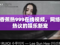 香蕉熱999在線視頻，網(wǎng)絡(luò)熱議的娛樂新寵