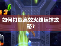 如何打造高效火線運輸攻略？