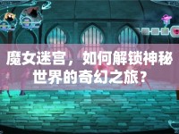 魔女迷宮，如何解鎖神秘世界的奇幻之旅？