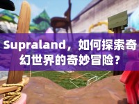 Supraland，如何探索奇幻世界的奇妙冒險？