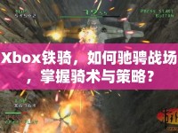 Xbox鐵騎，如何馳騁戰(zhàn)場，掌握騎術(shù)與策略？