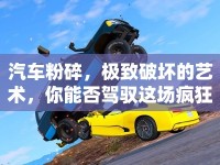 汽車粉碎，極致破壞的藝術，你能否駕馭這場瘋狂盛宴？