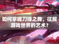 如何掌握刀鋒之舞，征服游戲世界的藝術(shù)？