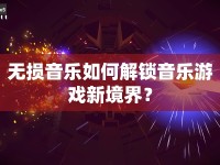無損音樂如何解鎖音樂游戲新境界？