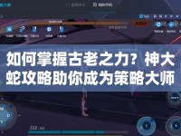 如何掌握古老之力？神大蛇攻略助你成為策略大師！