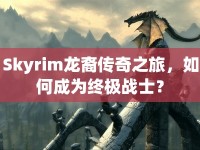 Skyrim龍裔傳奇之旅，如何成為終極戰(zhàn)士？