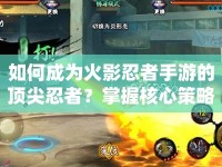 如何成為火影忍者手游的頂尖忍者？掌握核心策略是關(guān)鍵！