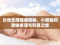 女性生理健康揭秘，小姐姐的液體來源與科普之旅