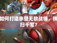 如何打造赤壁無敵戰(zhàn)錘，橫掃千軍？