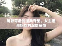 屏幕背后的溫柔守望，女主播與粉絲的深情紐帶