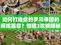 如何打造你的羅馬帝國(guó)的輝煌篇章？愷撒3攻略揭秘！