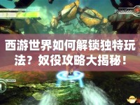 西游世界如何解鎖獨特玩法？奴役攻略大揭秘！