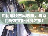 如何解鎖古風戀曲，與京門好友共赴浪漫之旅？