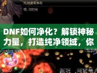 DNF如何凈化？解鎖神秘力量，打造純凈領域，你學會了嗎？