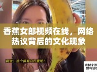 香蕉女郎視頻在線，網(wǎng)絡(luò)熱議背后的文化現(xiàn)象