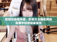 智慧與熱情并蓄，彭毅女主播在網(wǎng)絡直播中綻放璀璨星光