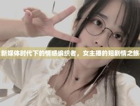新媒體時代下的情感編織者，女主播的短劇情之旅