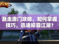 暴走唐門(mén)攻略，如何掌握技巧，迅速稱(chēng)霸江湖？