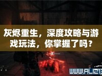 灰燼重生，深度攻略與游戲玩法，你掌握了嗎？