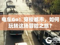 電車Go！穿梭都市，如何玩轉(zhuǎn)這場冒險(xiǎn)之旅？