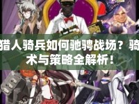 獵人騎兵如何馳騁戰(zhàn)場？騎術與策略全解析！