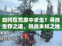 如何在荒原中求生？尋找生存之道，挑戰(zhàn)未知之地！
