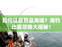 如何征服蔚藍海域？海釣比賽攻略大揭秘！