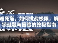 難死塔，如何挑戰(zhàn)極限，解鎖謎題與冒險(xiǎn)的終極指南？