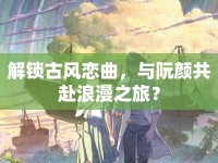 解鎖古風戀曲，與阮顏共赴浪漫之旅？
