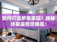 如何打造夢(mèng)想家園？揭秘終極裝修攻略圖！