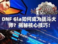 DNF Gla如何成為戰(zhàn)斗大師？揭秘核心技巧！