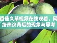 香蕉久草視頻在線觀看，網(wǎng)絡(luò)熱議背后的現(xiàn)象與思考