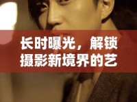 長時曝光，解鎖攝影新境界的藝術(shù)與技巧