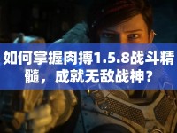 如何掌握肉搏1.5.8戰(zhàn)斗精髓，成就無敵戰(zhàn)神？